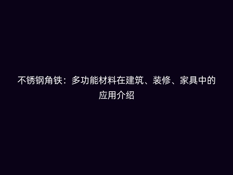 不銹鋼角鐵：多功能材料在建筑、裝修、家具中的應(yīng)用介紹