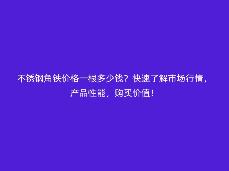 不銹鋼角鐵價(jià)格一根多少錢(qián)？快速了解市場(chǎng)行情，產(chǎn)品性能，購(gòu)買(mǎi)價(jià)值！