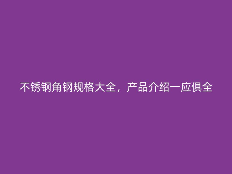 不銹鋼角鋼規(guī)格大全，產(chǎn)品介紹一應(yīng)俱全