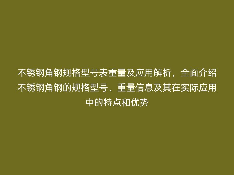 不銹鋼角鋼規(guī)格型號(hào)表重量及應(yīng)用解析，全面介紹不銹鋼角鋼的規(guī)格型號(hào)、重量信息及其在實(shí)際應(yīng)用中的特點(diǎn)和優(yōu)勢