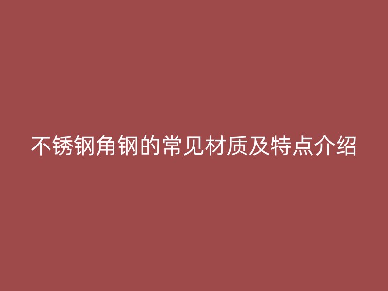 不銹鋼角鋼的常見材質(zhì)及特點(diǎn)介紹