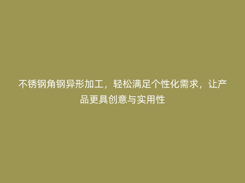 不銹鋼角鋼異形加工，輕松滿足個(gè)性化需求，讓產(chǎn)品更具創(chuàng)意與實(shí)用性