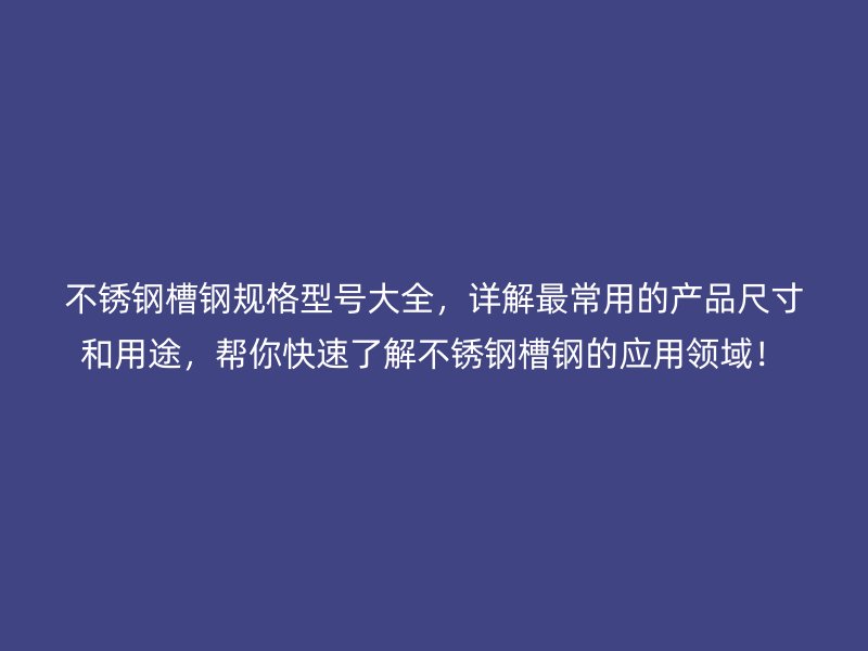 不銹鋼槽鋼規(guī)格型號大全，詳解最常用的產品尺寸和用途，幫你快速了解不銹鋼槽鋼的應用領域！