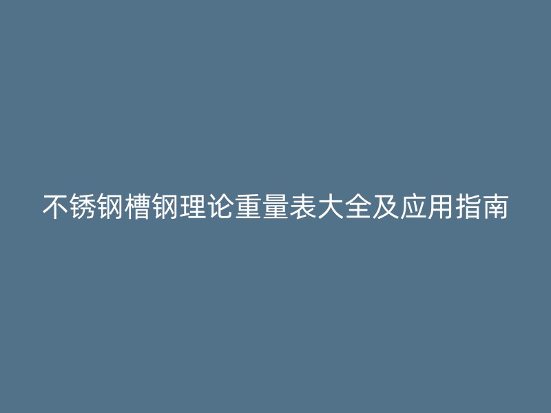 不銹鋼槽鋼理論重量表大全及應(yīng)用指南