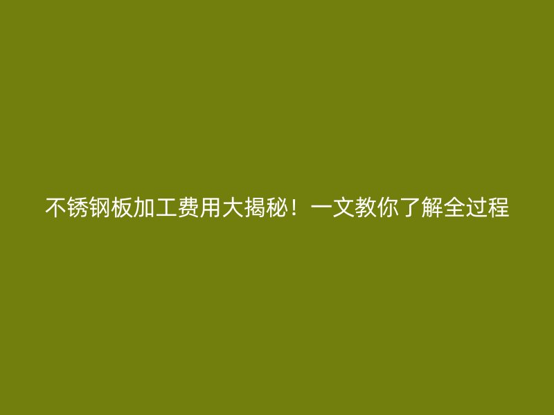 不銹鋼板加工費用大揭秘！一文教你了解全過程