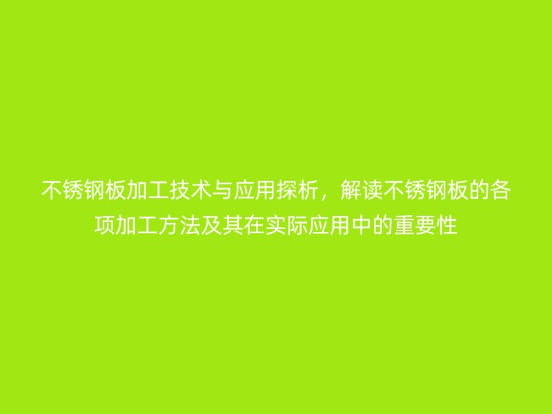 不銹鋼板加工技術(shù)與應(yīng)用探析，解讀不銹鋼板的各項加工方法及其在實際應(yīng)用中的重要性