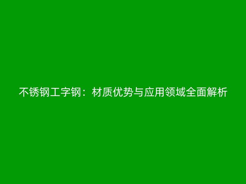 不銹鋼工字鋼：材質(zhì)優(yōu)勢(shì)與應(yīng)用領(lǐng)域全面解析