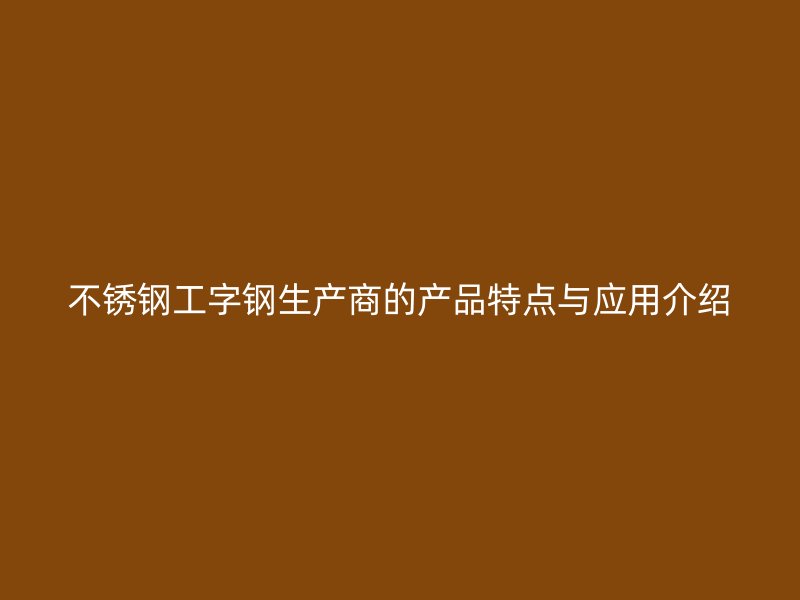 不銹鋼工字鋼生產(chǎn)商的產(chǎn)品特點與應用介紹