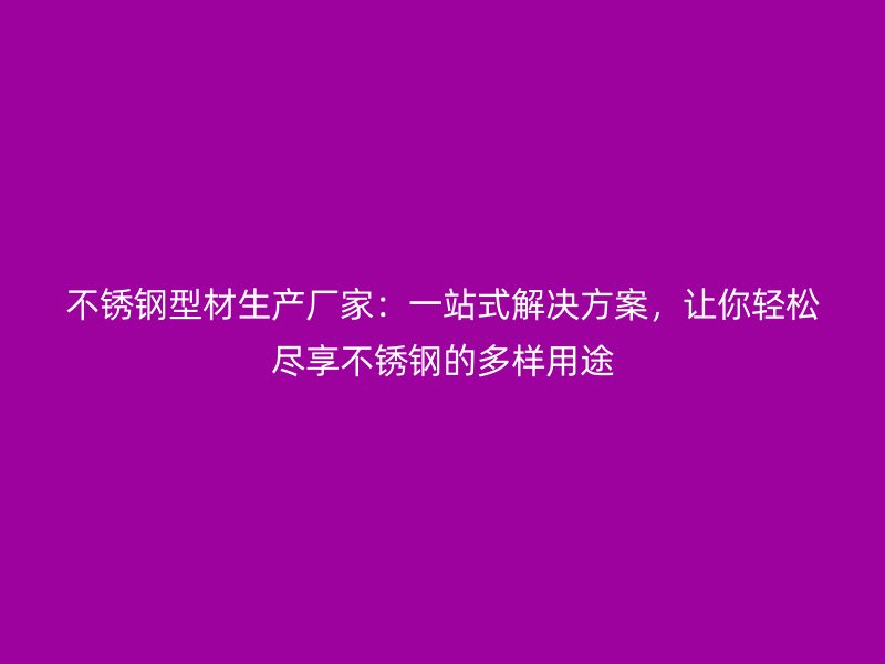 不銹鋼型材生產(chǎn)廠家：一站式解決方案，讓你輕松盡享不銹鋼的多樣用途