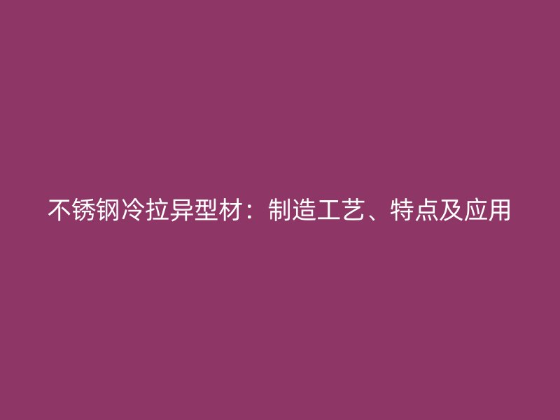 不銹鋼冷拉異型材：制造工藝、特點及應(yīng)用
