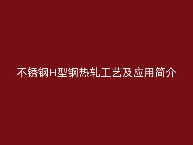 不銹鋼H型鋼熱軋工藝及應(yīng)用簡介
