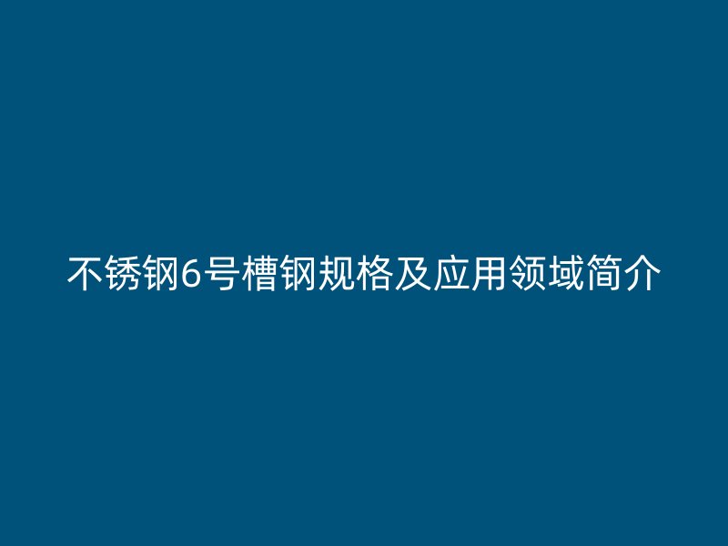 不銹鋼6號槽鋼規(guī)格及應(yīng)用領(lǐng)域簡介