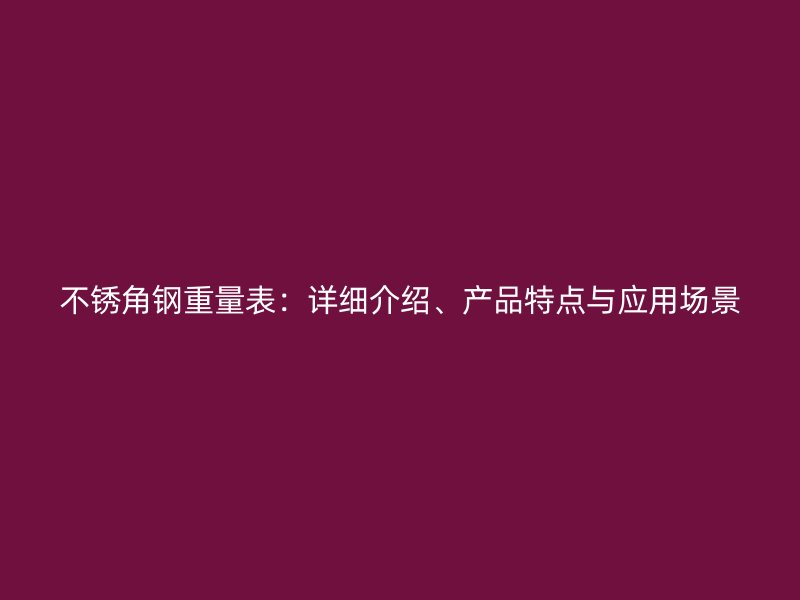 不銹角鋼重量表：詳細(xì)介紹、產(chǎn)品特點(diǎn)與應(yīng)用場景