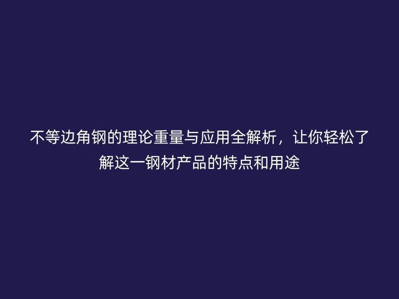 不等邊角鋼的理論重量與應(yīng)用全解析，讓你輕松了解這一鋼材產(chǎn)品的特點(diǎn)和用途