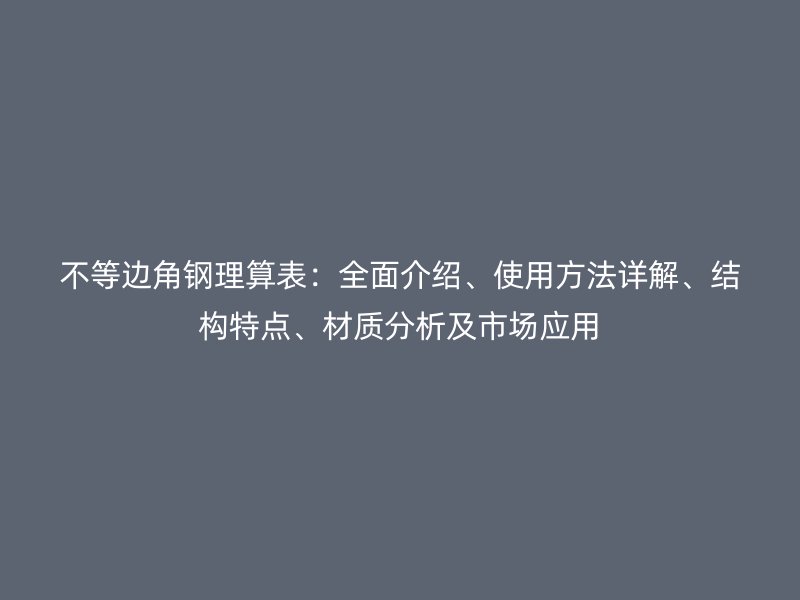 不等邊角鋼理算表：全面介紹、使用方法詳解、結(jié)構(gòu)特點(diǎn)、材質(zhì)分析及市場(chǎng)應(yīng)用