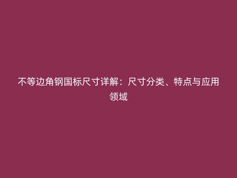 不等邊角鋼國(guó)標(biāo)尺寸詳解：尺寸分類、特點(diǎn)與應(yīng)用領(lǐng)域