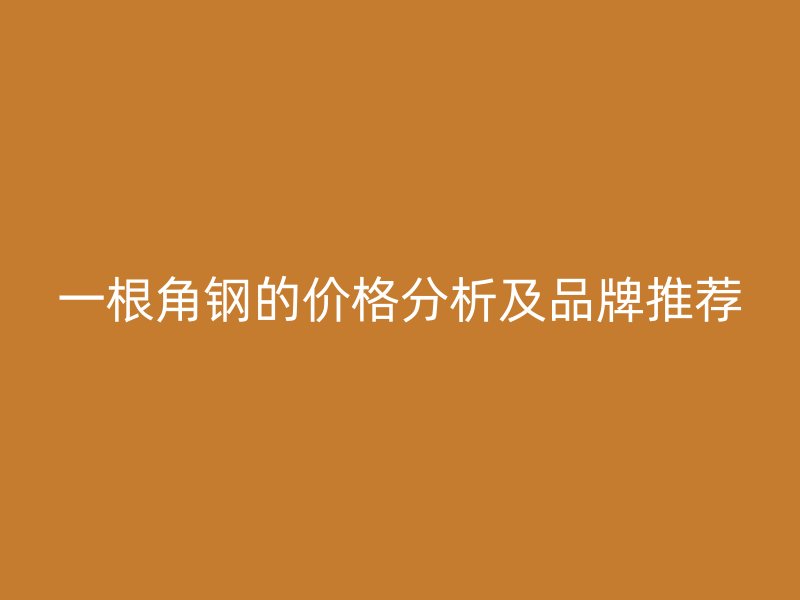 一根角鋼的價格分析及品牌推薦