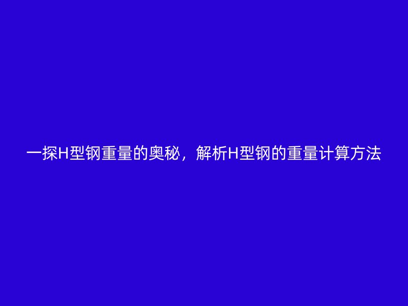 一探H型鋼重量的奧秘，解析H型鋼的重量計(jì)算方法