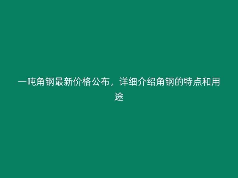 一噸角鋼最新價(jià)格公布，詳細(xì)介紹角鋼的特點(diǎn)和用途