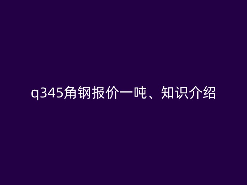 q345角鋼報(bào)價(jià)一噸、知識介紹