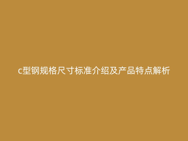 c型鋼規(guī)格尺寸標準介紹及產(chǎn)品特點解析