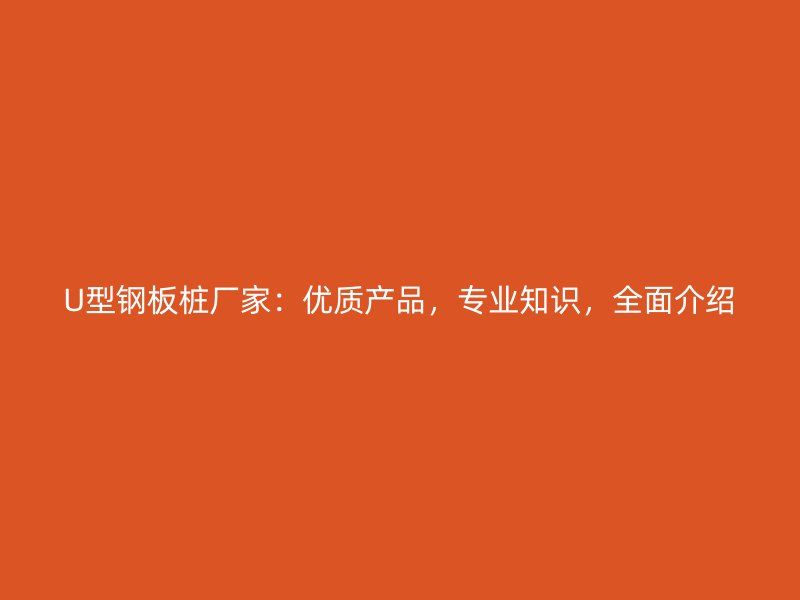 U型鋼板樁廠家：優(yōu)質產(chǎn)品，專業(yè)知識，全面介紹
