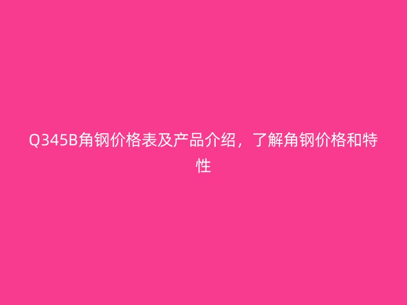 Q345B角鋼價(jià)格表及產(chǎn)品介紹，了解角鋼價(jià)格和特性