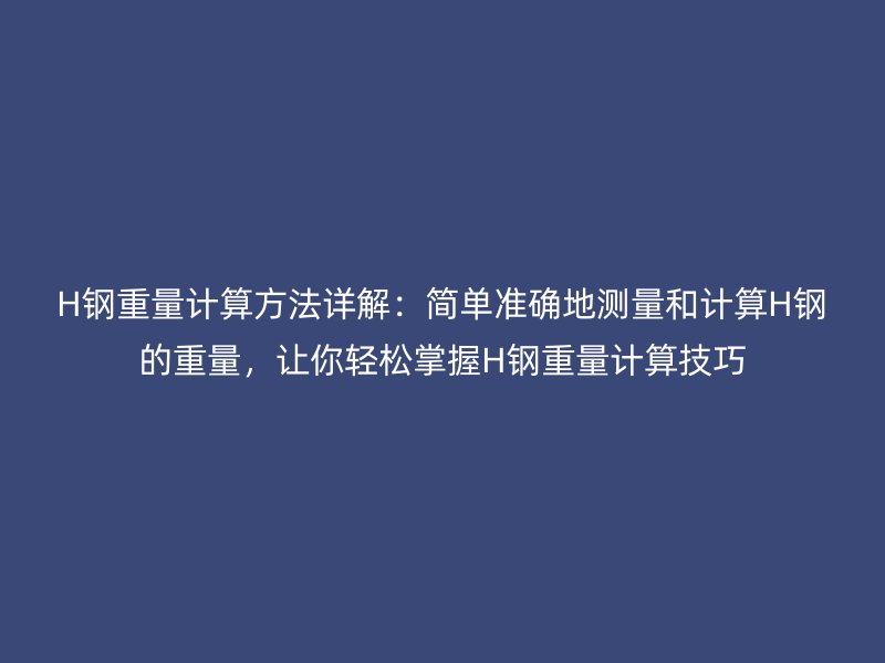 H鋼重量計算方法詳解：簡單準(zhǔn)確地測量和計算H鋼的重量，讓你輕松掌握H鋼重量計算技巧