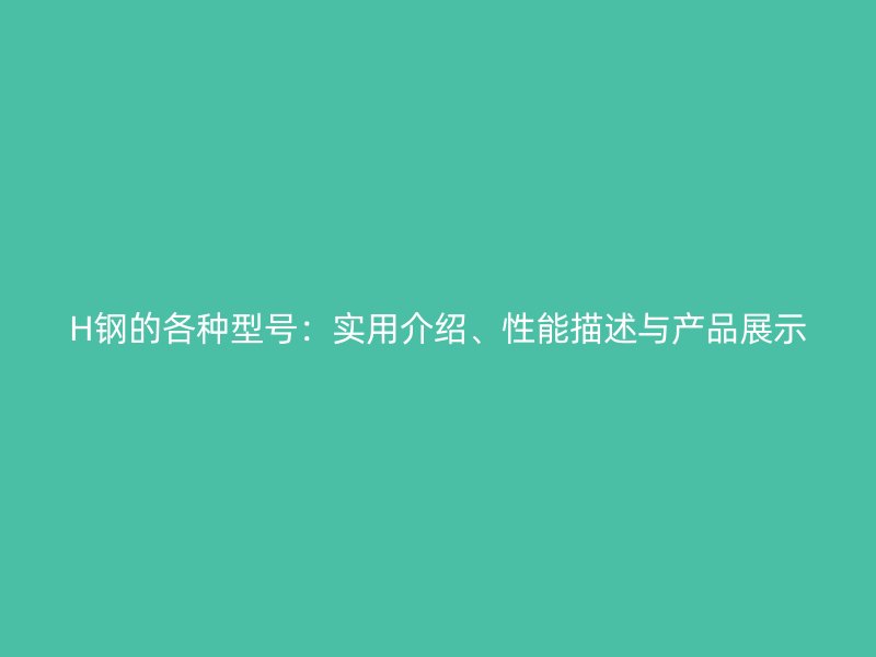 H鋼的各種型號：實(shí)用介紹、性能描述與產(chǎn)品展示