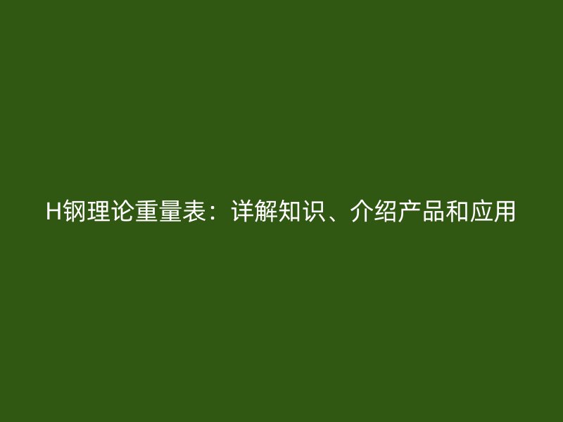 H鋼理論重量表：詳解知識(shí)、介紹產(chǎn)品和應(yīng)用