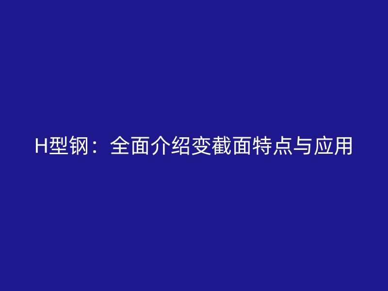 H型鋼：全面介紹變截面特點(diǎn)與應(yīng)用