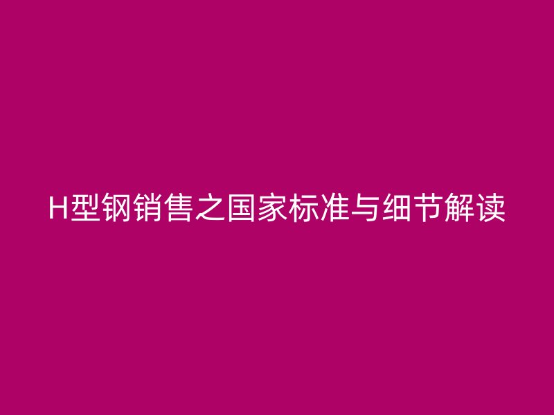 H型鋼銷售之國家標(biāo)準(zhǔn)與細(xì)節(jié)解讀
