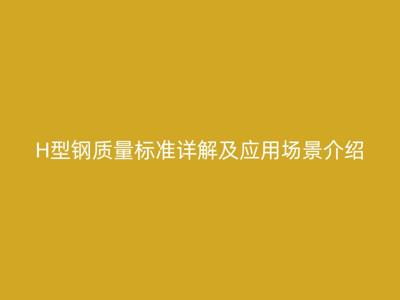 H型鋼質(zhì)量標(biāo)準(zhǔn)詳解及應(yīng)用場景介紹