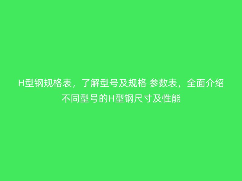 H型鋼規(guī)格表，了解型號及規(guī)格 參數表，全面介紹不同型號的H型鋼尺寸及性能