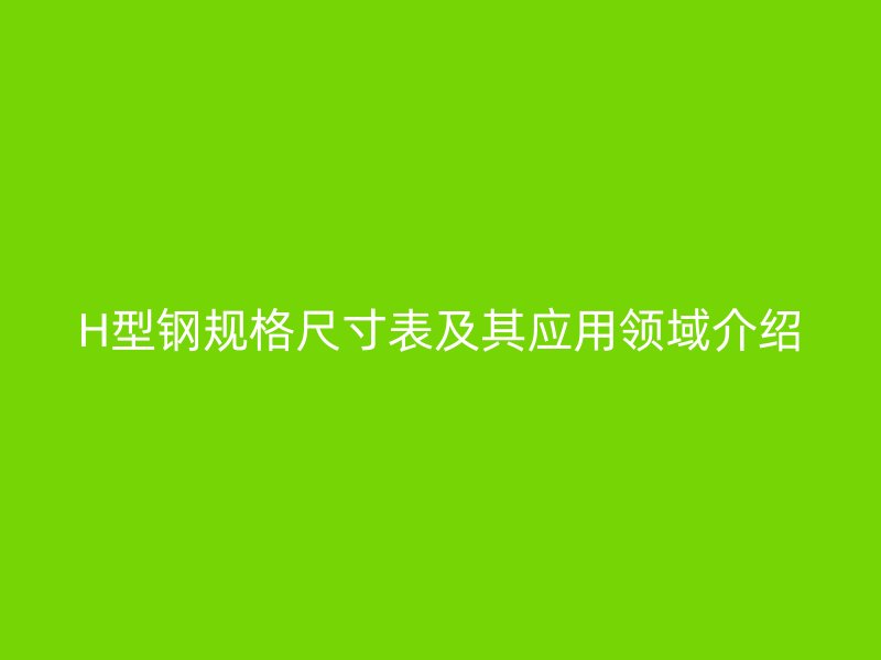 H型鋼規(guī)格尺寸表及其應(yīng)用領(lǐng)域介紹