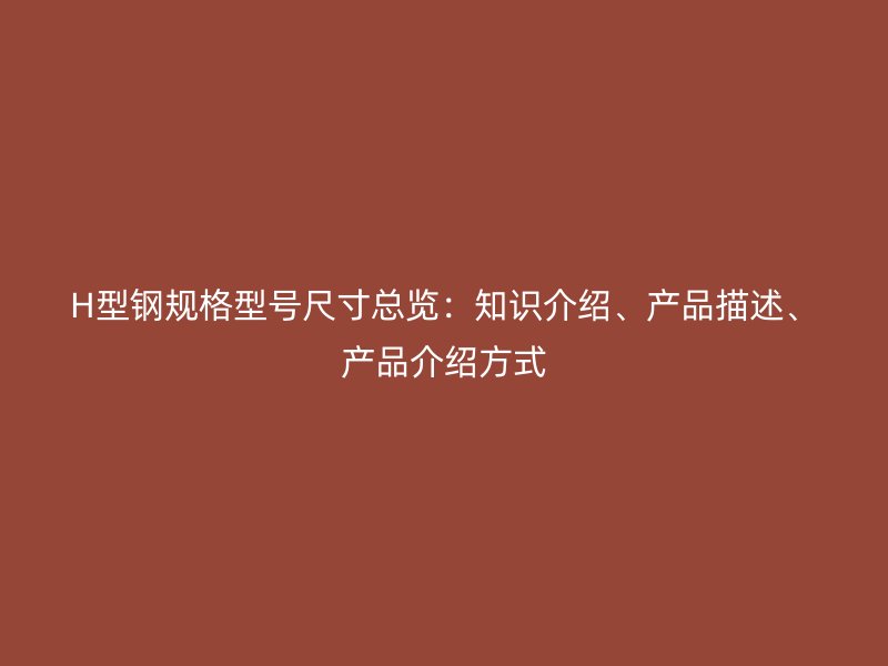 H型鋼規(guī)格型號尺寸總覽：知識介紹、產(chǎn)品描述、產(chǎn)品介紹方式