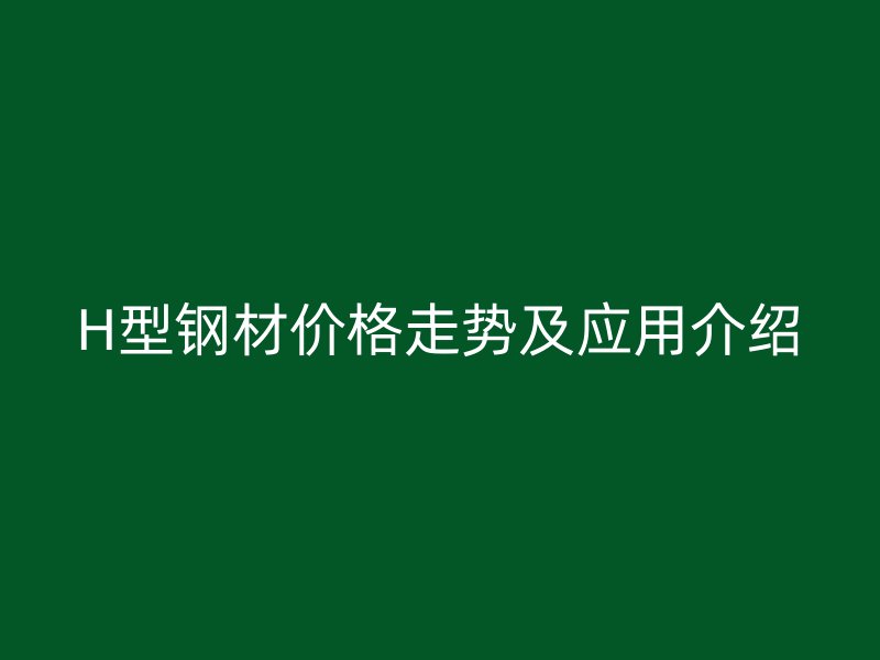 H型鋼材價(jià)格走勢(shì)及應(yīng)用介紹