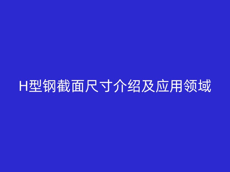 H型鋼截面尺寸介紹及應(yīng)用領(lǐng)域