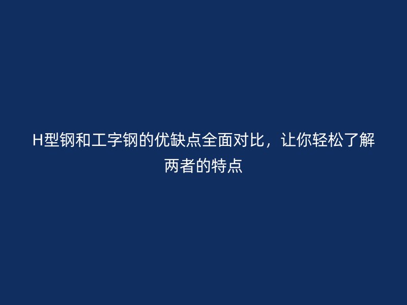 H型鋼和工字鋼的優(yōu)缺點(diǎn)全面對(duì)比，讓你輕松了解兩者的特點(diǎn)