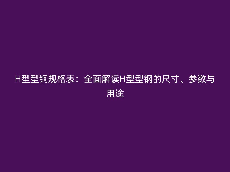 H型型鋼規(guī)格表：全面解讀H型型鋼的尺寸、參數(shù)與用途