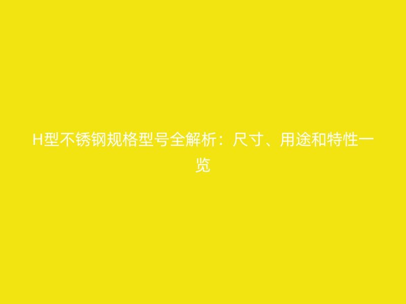 H型不銹鋼規(guī)格型號全解析：尺寸、用途和特性一覽