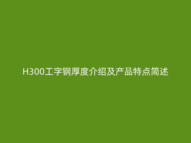 H300工字鋼厚度介紹及產(chǎn)品特點(diǎn)簡述