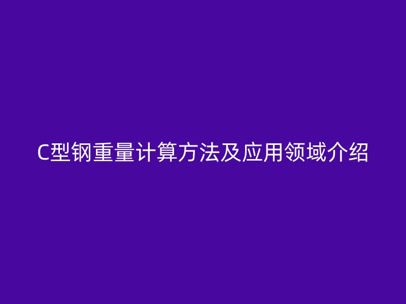 C型鋼重量計算方法及應用領(lǐng)域介紹