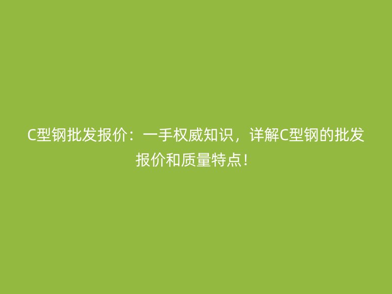 C型鋼批發(fā)報價：一手權(quán)威知識，詳解C型鋼的批發(fā)報價和質(zhì)量特點！