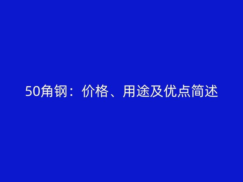 50角鋼：價格、用途及優(yōu)點簡述