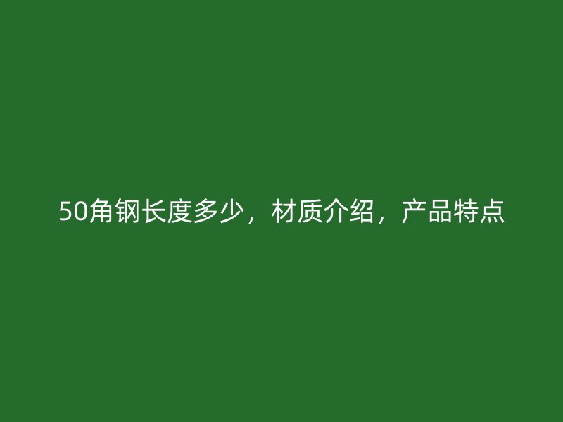 50角鋼長(zhǎng)度多少，材質(zhì)介紹，產(chǎn)品特點(diǎn)