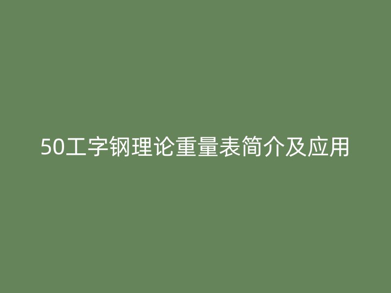 50工字鋼理論重量表簡(jiǎn)介及應(yīng)用