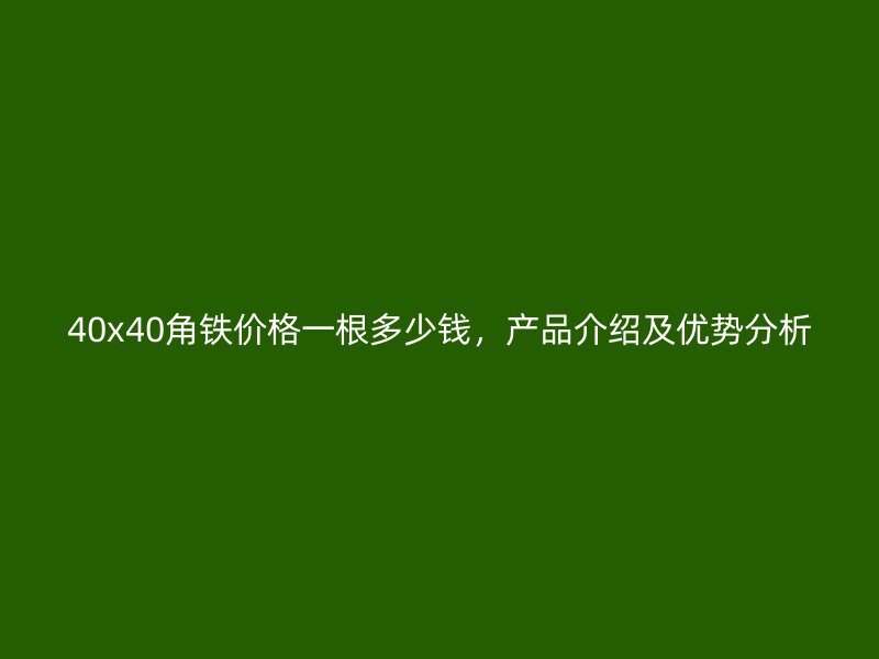 40x40角鐵價格一根多少錢，產(chǎn)品介紹及優(yōu)勢分析