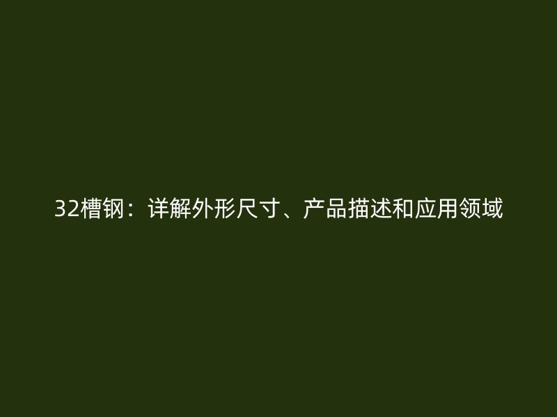 32槽鋼：詳解外形尺寸、產(chǎn)品描述和應(yīng)用領(lǐng)域