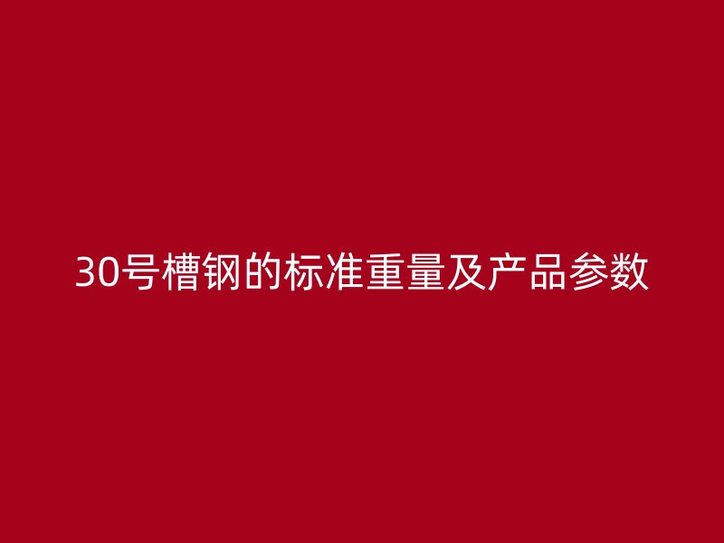 30號槽鋼的標(biāo)準(zhǔn)重量及產(chǎn)品參數(shù)